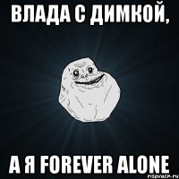 влада с димкой, а я forever alone