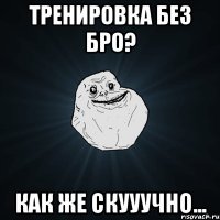 тренировка без бро? как же скууучно...