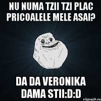 nu numa tzii tzi plac pricoalele mele asai? da da veronika dama stii:d:d