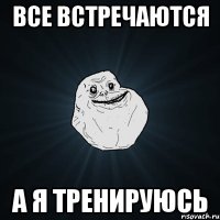 все встречаются а я тренируюсь