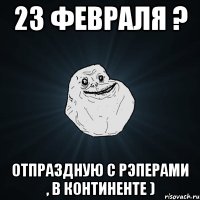 23 февраля ? отпраздную с рэперами , в континенте )