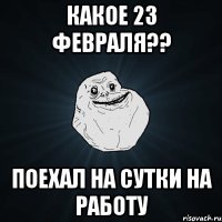 какое 23 февраля?? поехал на сутки на работу