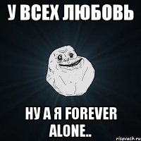 у всех любовь ну а я forever alone..