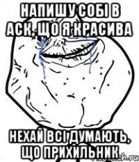 напишу собі в аск, що я красива нехай всі думають, що прихильник