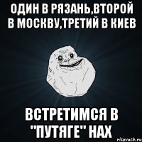 один в рязань,второй в москву,третий в киев встретимся в "путяге" нах