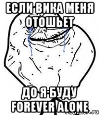 если вика меня отошьет до я буду forever alone