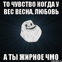 то чувство когда у вес весна, любовь а ты жирное чмо