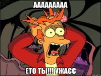 ааааааааа ето ты!!! ужасс