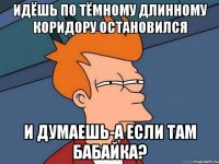 идёшь по тёмному длинному коридору остановился и думаешь-а если там бабайка?