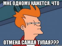 мне одному кажется, что отмена самая тупая???