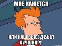 мне кажется или наш выезд был лучший??