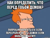 как определить, что перед тобой демон? попробуй напугать его, если пересрался он - ты демон, если наоборот - беги!!!