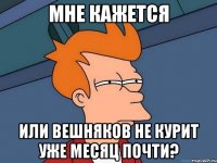 мне кажется или вешняков не курит уже месяц почти?