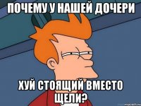 почему у нашей дочери хуй стоящий вместо щели?