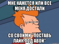 мне кажется или все меня достали со своими "поставь лайк под авой"