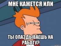 мне кажется или ты опаздываешь на работу?