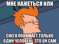 мне кажеться или снега понимает только один человек - это он сам