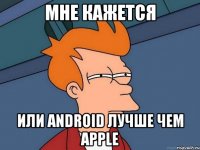 мне кажется или android лучше чем apple