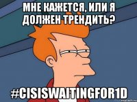 мне кажется, или я должен трендить? #cisiswaitingfor1d