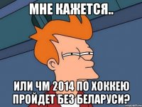 мне кажется.. или чм 2014 по хоккею пройдет без беларуси?