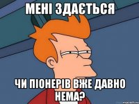 мені здається чи піонерів вже давно нема?