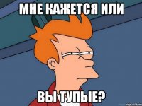 мне кажется или вы тупые?