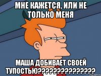 мне кажется, или не только меня маша добивает своей тупостью???