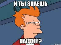 и ты знаешь настю!?