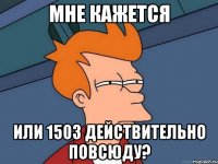 мне кажется или 1503 действительно повсюду?