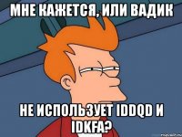 мне кажется, или вадик не использует iddqd и idkfa?