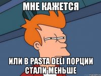 мне кажется или в pasta deli порции стали меньше