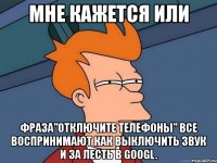 мне кажется или фраза"отключите телефоны" все воспринимают как выключить звук и за лесть в googl.