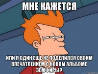 мне кажется или я один еще не поделился своим впечатлением о новом альбоме земфиры?