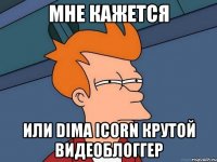 мне кажется или dima icorn крутой видеоблоггер