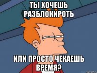 ты хочешь разблокироть или просто чекаешь время?