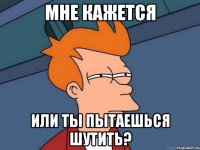 мне кажется или ты пытаешься шутить?