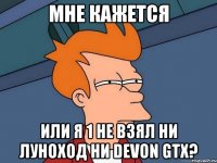 мне кажется или я 1 не взял ни луноход ни devon gtx?