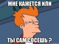 мне кажется или ты сам сосешь ?