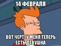 14 февраля вот черт! у меня теперь есть девушка