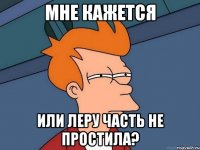 мне кажется или леру часть не простила?