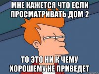 мне кажется что если просматривать дом 2 то это ни к чему хорошему не приведет