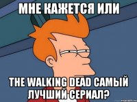 мне кажется или the walking dead самый лучший сериал?