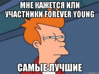 мне кажется или участники forever young самые лучшие