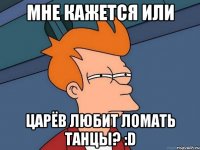 мне кажется или царёв любит ломать танцы? :d