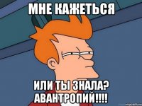 мне кажеться или ты знала? авантропий!!!