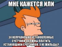 мне кажется или за неправильно установленные счётчики должны платить установщики счётчиков, а не жильцы?