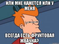 или мне кажется или у меня всегда есть фруктовая жвачка?