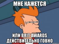 мне кажется или brit awards действительно говно