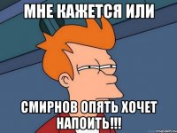 мне кажется или смирнов опять хочет напоить!!!