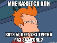 мне кажется или катя болеет уже третий раз за месяц?